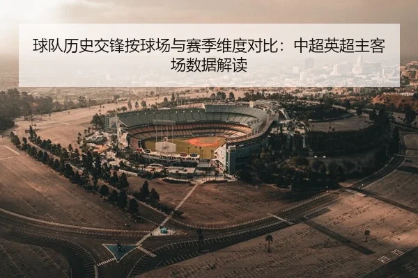 球队历史交锋按球场与赛季维度对比：中超英超主客场数据解读