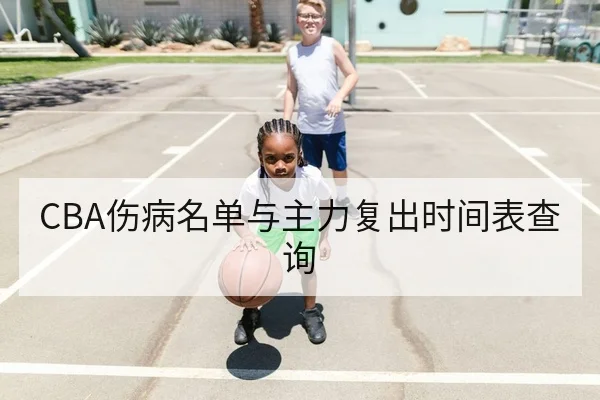 CBA伤病名单与主力复出时间表查询