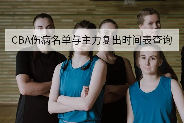 CBA伤病名单与主力复出时间表查询